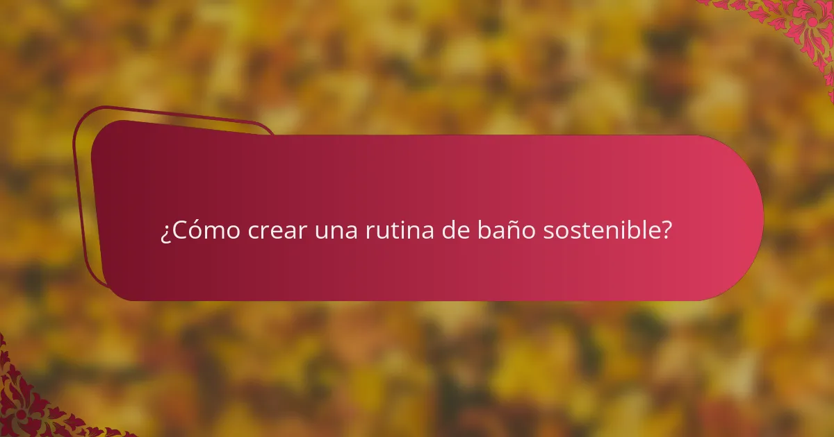 ¿Cómo crear una rutina de baño sostenible?