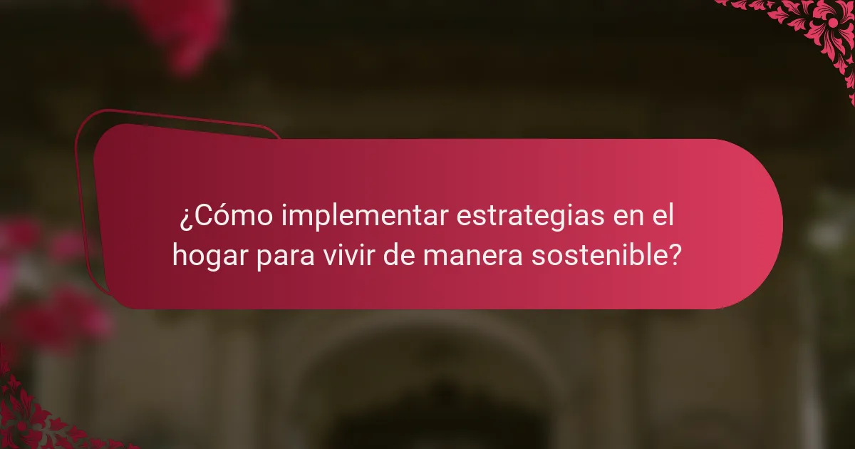 ¿Cómo implementar estrategias en el hogar para vivir de manera sostenible?