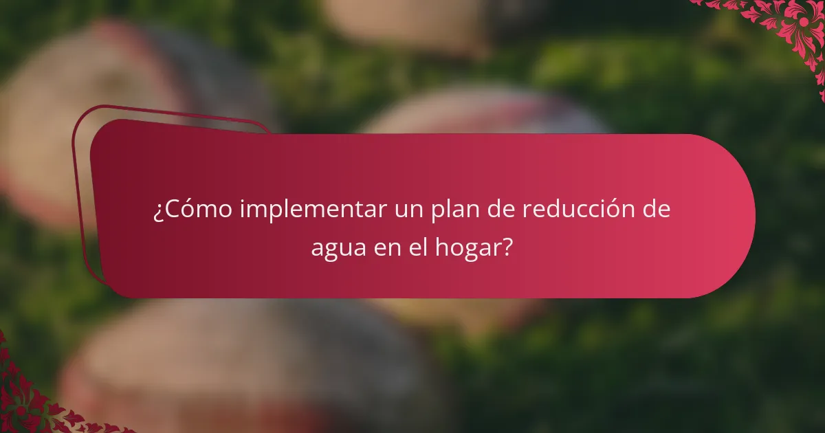 ¿Cómo implementar un plan de reducción de agua en el hogar?