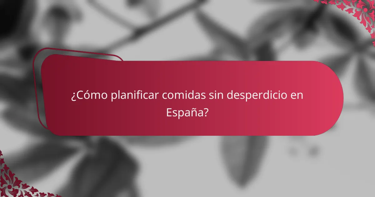¿Cómo planificar comidas sin desperdicio en España?