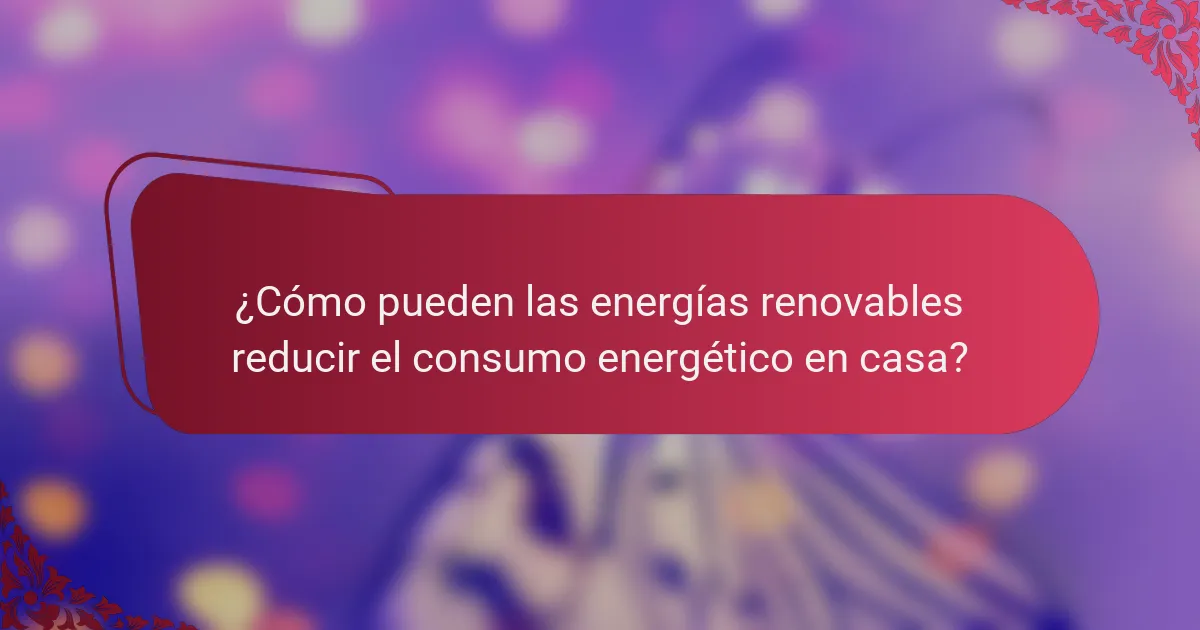 ¿Cómo pueden las energías renovables reducir el consumo energético en casa?