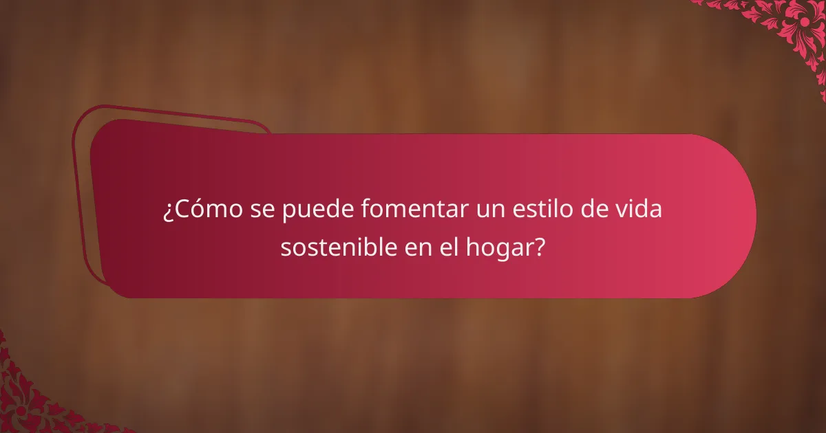 ¿Cómo se puede fomentar un estilo de vida sostenible en el hogar?