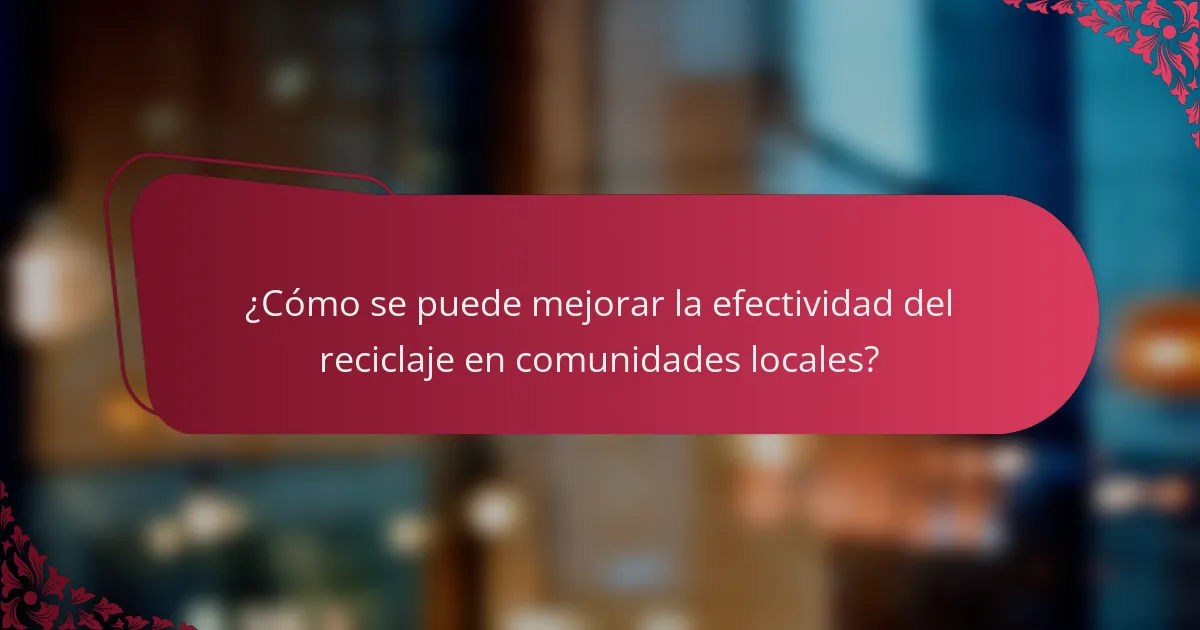 ¿Cómo se puede mejorar la efectividad del reciclaje en comunidades locales?