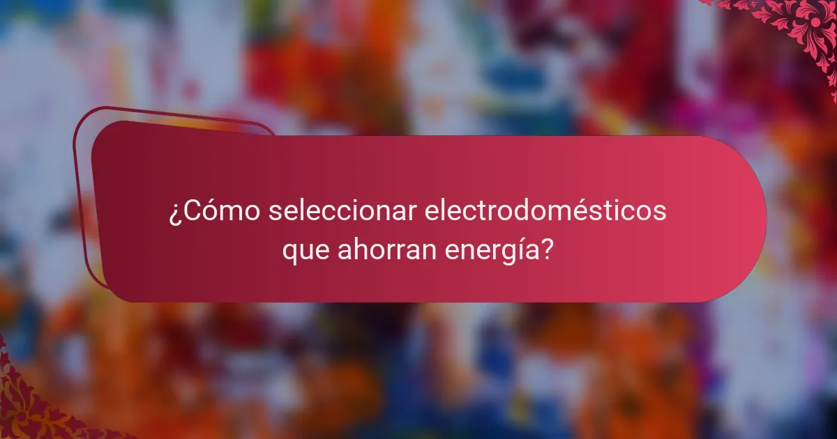 ¿Cómo seleccionar electrodomésticos que ahorran energía?