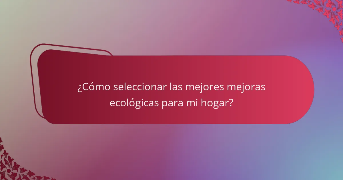 ¿Cómo seleccionar las mejores mejoras ecológicas para mi hogar?