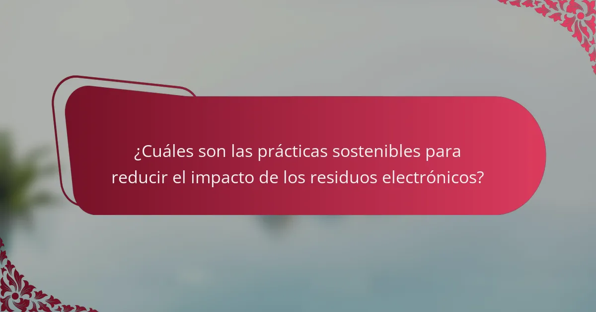 ¿Cuáles son las prácticas sostenibles para reducir el impacto de los residuos electrónicos?