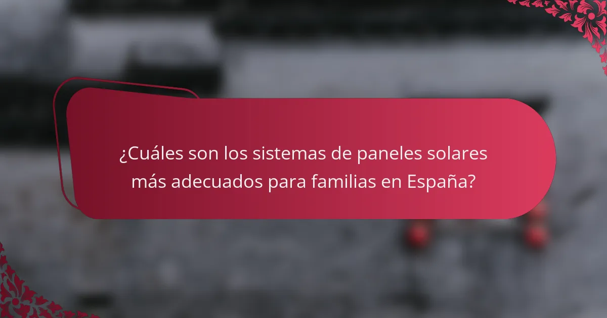 ¿Cuáles son los sistemas de paneles solares más adecuados para familias en España?