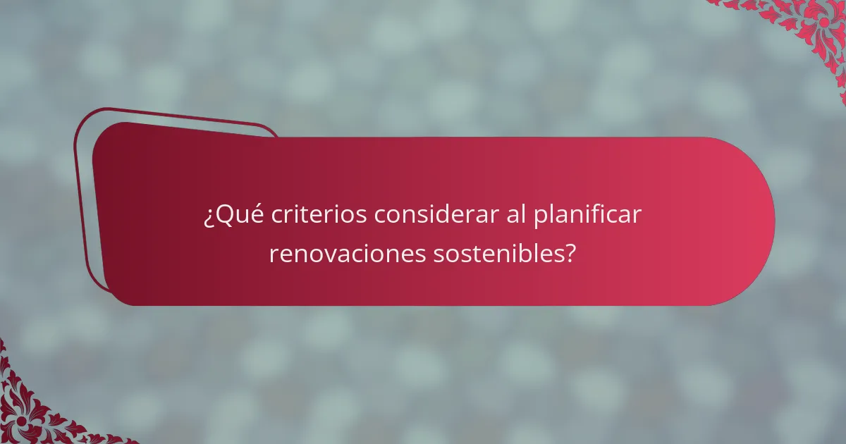 ¿Qué criterios considerar al planificar renovaciones sostenibles?