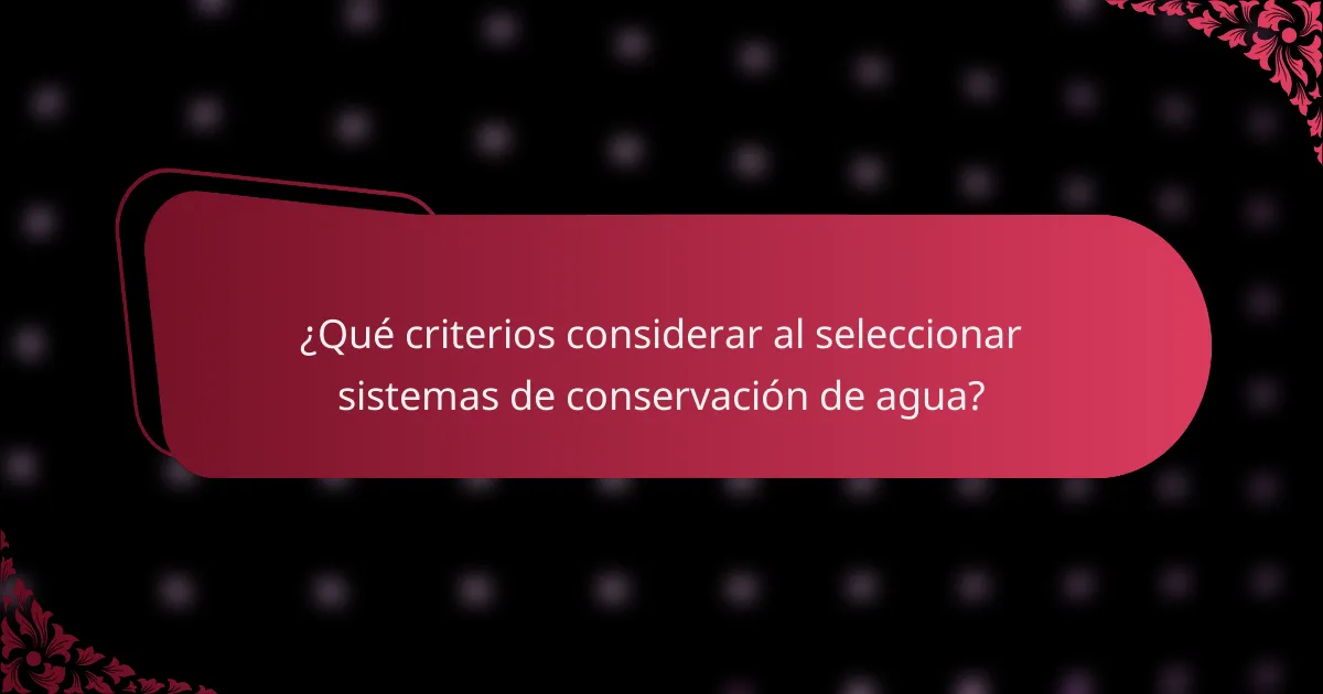 ¿Qué criterios considerar al seleccionar sistemas de conservación de agua?