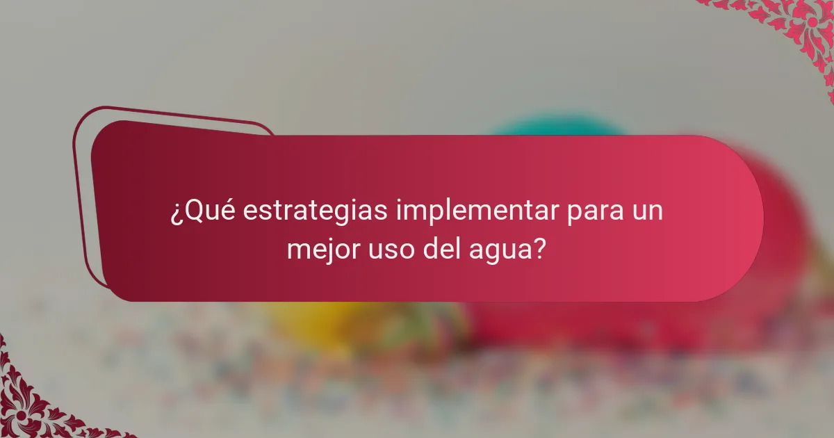 ¿Qué estrategias implementar para un mejor uso del agua?