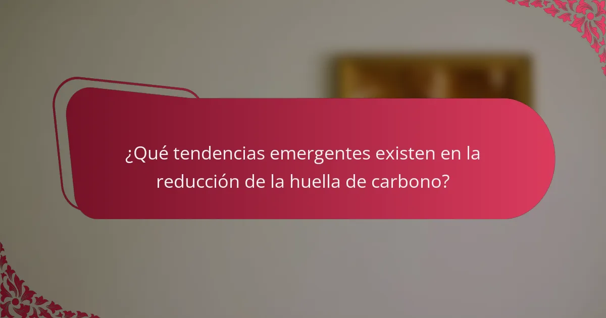 ¿Qué tendencias emergentes existen en la reducción de la huella de carbono?