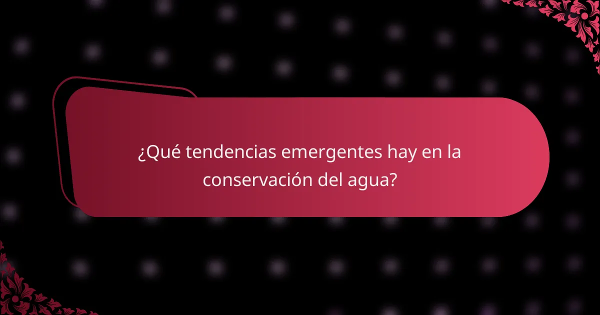 ¿Qué tendencias emergentes hay en la conservación del agua?